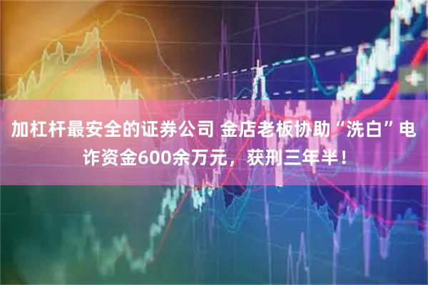 加杠杆最安全的证券公司 金店老板协助“洗白”电诈资金600余万元，获刑三年半！