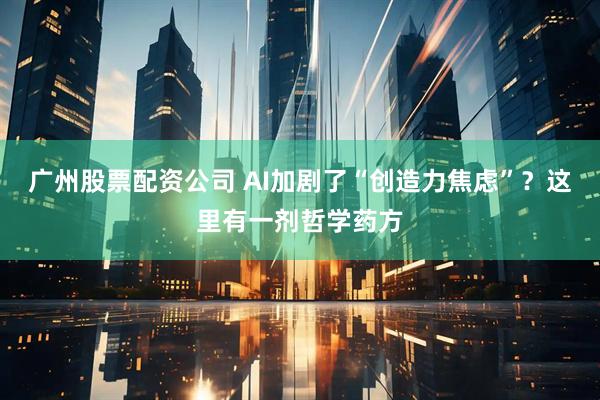 广州股票配资公司 AI加剧了“创造力焦虑”？这里有一剂哲学药方