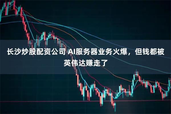 长沙炒股配资公司 AI服务器业务火爆，但钱都被英伟达赚走了