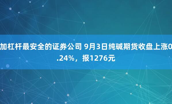 加杠杆最安全的证券公司 9月3日纯碱期货收盘上涨0.24%，报1276元