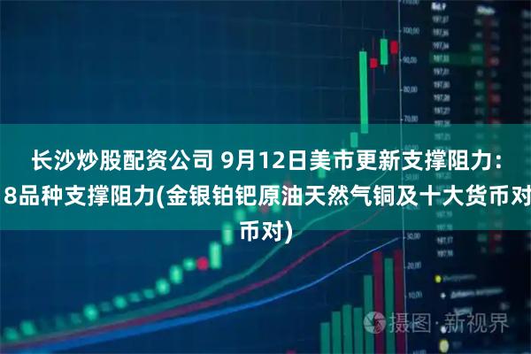 长沙炒股配资公司 9月12日美市更新支撑阻力：18品种支撑阻力(金银铂钯原油天然气铜及十大货币对)