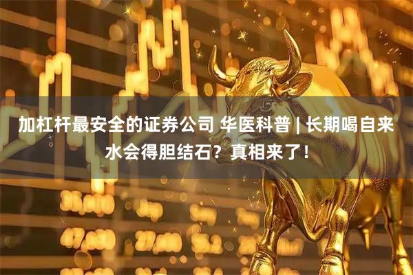 加杠杆最安全的证券公司 华医科普 | 长期喝自来水会得胆结石？真相来了！