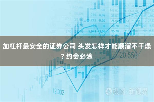 加杠杆最安全的证券公司 头发怎样才能顺溜不干燥? 约会必涂