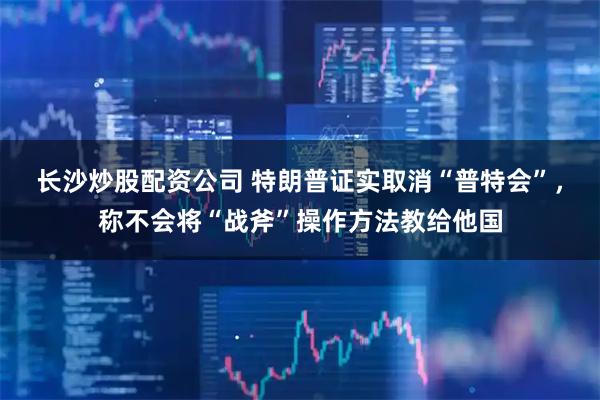 长沙炒股配资公司 特朗普证实取消“普特会”，称不会将“战斧”操作方法教给他国