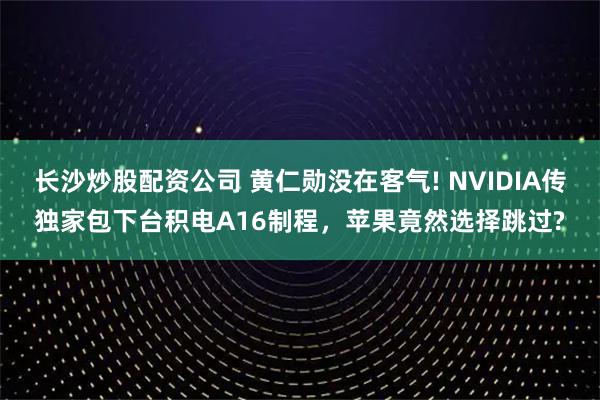 长沙炒股配资公司 黄仁勋没在客气! NVIDIA传独家包下台积电A16制程，苹果竟然选择跳过?