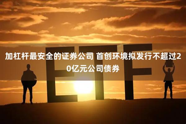 加杠杆最安全的证券公司 首创环境拟发行不超过20亿元公司债券